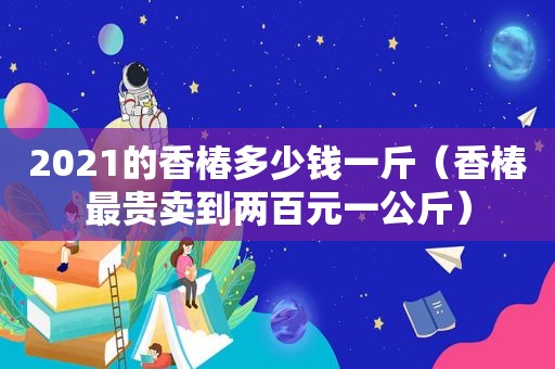 2021的香椿多少钱一斤（香椿最贵卖到两百元一公斤）