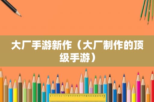 大厂手游新作（大厂制作的顶级手游）