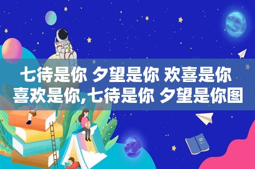 七待是你 夕望是你 欢喜是你 喜欢是你,七待是你 夕望是你图片