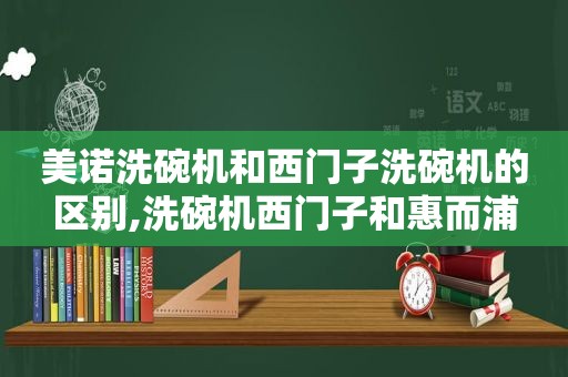 美诺洗碗机和西门子洗碗机的区别,洗碗机西门子和惠而浦