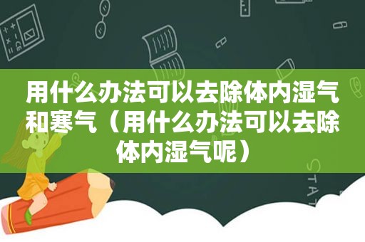 用什么办法可以去除体内湿气和寒气（用什么办法可以去除体内湿气呢）