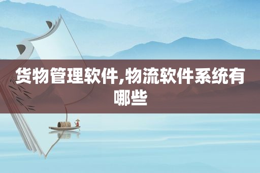 货物管理软件,物流软件系统有哪些