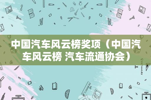 中国汽车风云榜奖项（中国汽车风云榜 汽车流通协会）