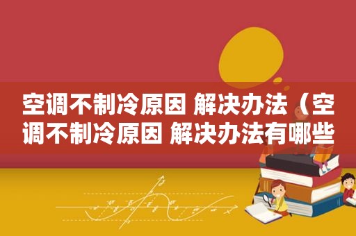 空调不制冷原因 解决办法（空调不制冷原因 解决办法有哪些）