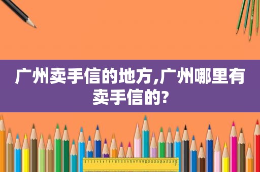广州卖手信的地方,广州哪里有卖手信的?