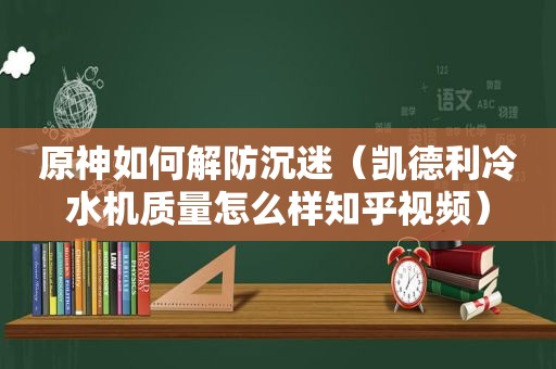 原神如何解防沉迷（凯德利冷水机质量怎么样知乎视频）