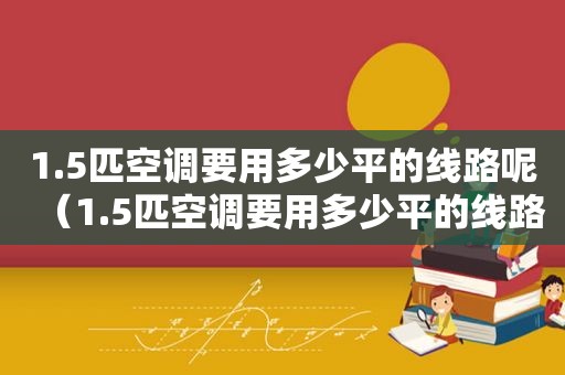 1.5匹空调要用多少平的线路呢（1.5匹空调要用多少平的线路开关）