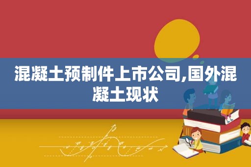 混凝土预制件上市公司,国外混凝土现状