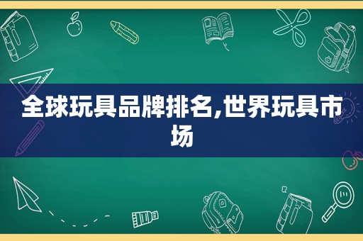 全球玩具品牌排名,世界玩具市场