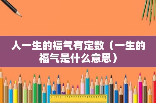 人一生的福气有定数（一生的福气是什么意思）