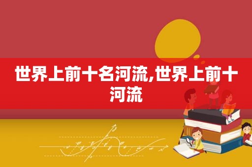 世界上前十名河流,世界上前十河流