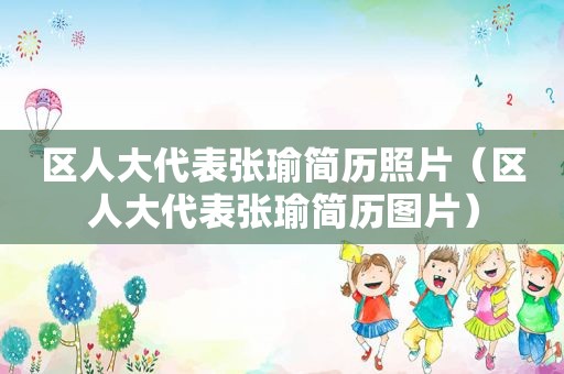 区人大代表张瑜简历照片（区人大代表张瑜简历图片）