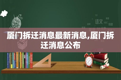 厦门拆迁消息最新消息,厦门拆迁消息公布  第1张