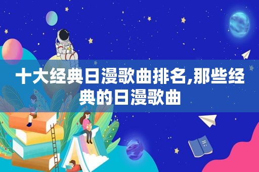 十大经典日漫歌曲排名,那些经典的日漫歌曲