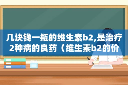 几块钱一瓶的维生素b2,是治疗2种病的良药（维生素b2的价钱贵不贵）