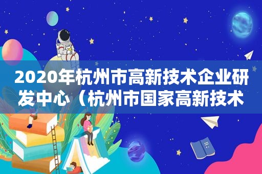 2020年杭州市高新技术企业研发中心（杭州市国家高新技术企业）