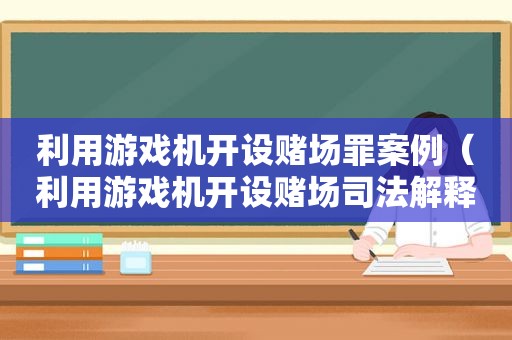 利用游戏机开设 *** 罪案例（利用游戏机开设 *** 司法解释）