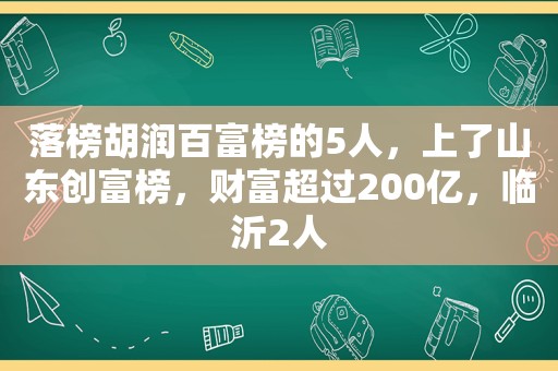 落榜胡润百富榜的5人，上了山东创富榜，财富超过200亿，临沂2人