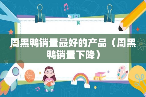 周黑鸭销量最好的产品（周黑鸭销量下降）