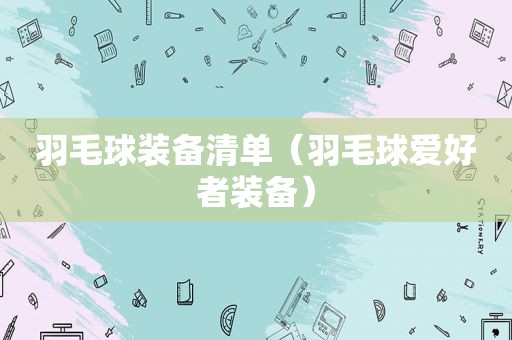 羽毛球装备清单（羽毛球爱好者装备）