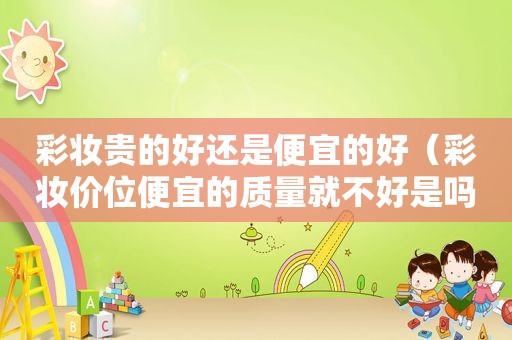 彩妆贵的好还是便宜的好（彩妆价位便宜的质量就不好是吗）