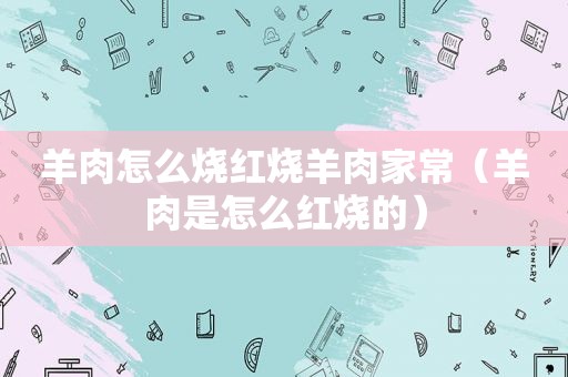 羊肉怎么烧红烧羊肉家常（羊肉是怎么红烧的）