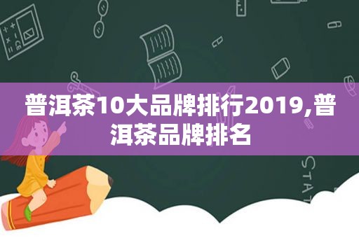普洱茶10大品牌排行2019,普洱茶品牌排名