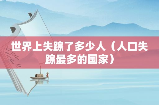 世界上失踪了多少人（人口失踪最多的国家）