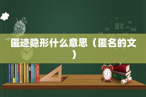 匿迹隐形什么意思（匿名的文）