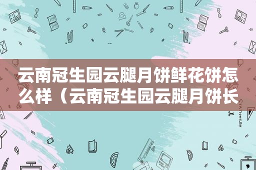 云南冠生园云腿月饼鲜花饼怎么样（云南冠生园云腿月饼长霉事）