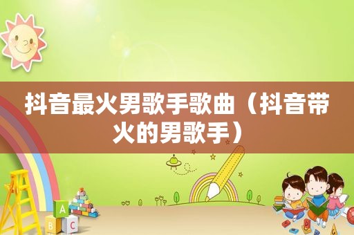 抖音最火男歌手歌曲（抖音带火的男歌手）