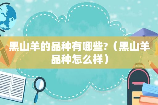 黑山羊的品种有哪些?（黑山羊品种怎么样）
