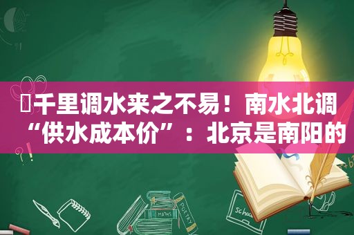 ​千里调水来之不易！南水北调“供水成本价”：北京是南阳的近13倍、是郑州的近7倍