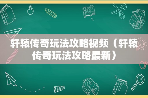 轩辕传奇玩法攻略视频（轩辕传奇玩法攻略最新）