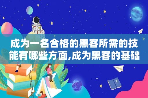 成为一名合格的黑客所需的技能有哪些方面,成为黑客的基础知识