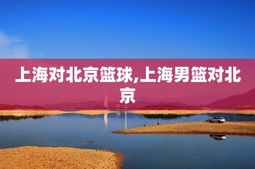 上海对北京篮球,上海男篮对北京