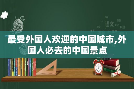最受外国人欢迎的中国城市,外国人必去的中国景点