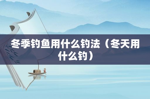 冬季钓鱼用什么钓法（冬天用什么钓）