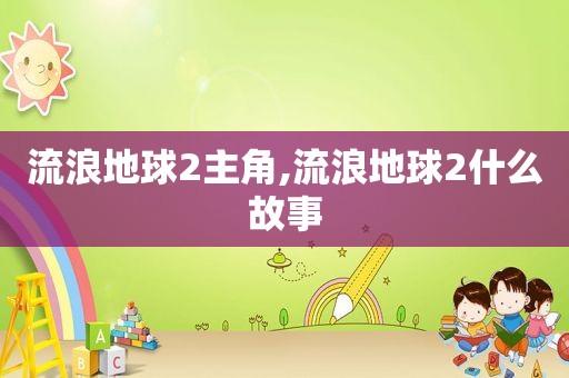 流浪地球2主角,流浪地球2什么故事