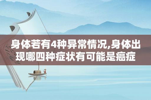 身体若有4种异常情况,身体出现哪四种症状有可能是癌症
