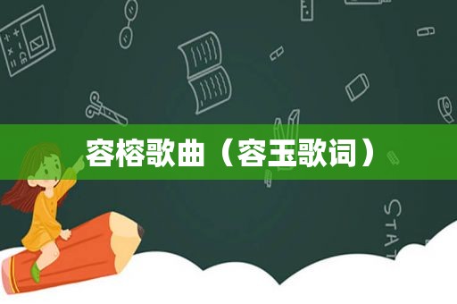 容榕歌曲（容玉歌词）  第1张