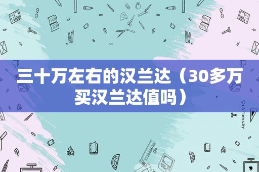 三十万左右的汉兰达（30多万买汉兰达值吗）