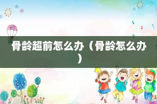 骨龄超前怎么办（骨龄怎么办）