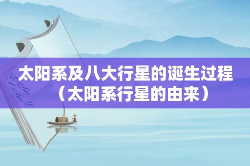 太阳系及八大行星的诞生过程（太阳系行星的由来）