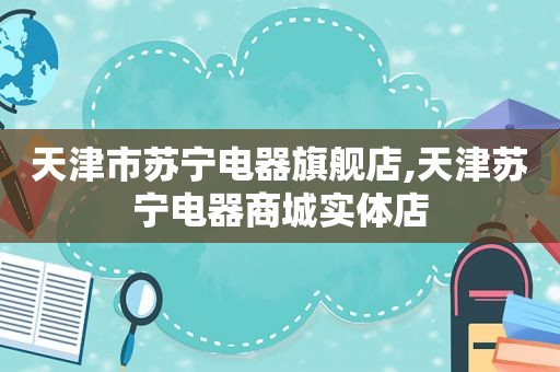 天津市苏宁电器旗舰店,天津苏宁电器商城实体店