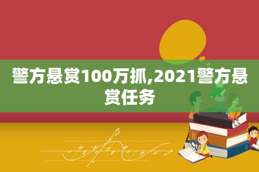 警方悬赏100万抓,2021警方悬赏任务