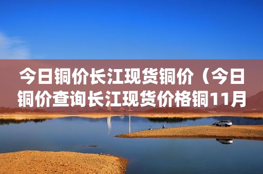 今日铜价长江现货铜价（今日铜价查询长江现货价格铜11月1|6日）