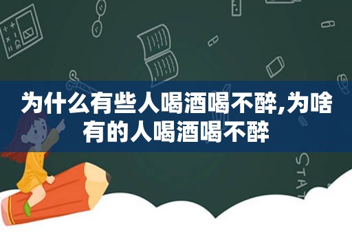 为什么有些人喝酒喝不醉,为啥有的人喝酒喝不醉