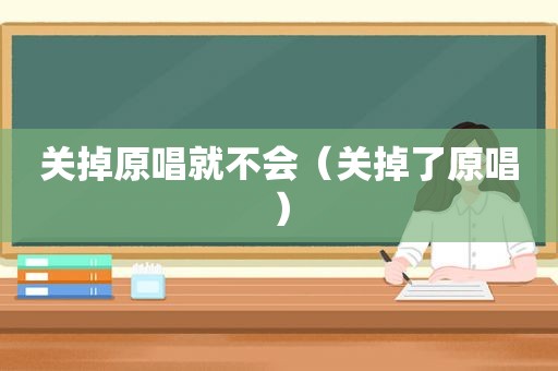 关掉原唱就不会（关掉了原唱）