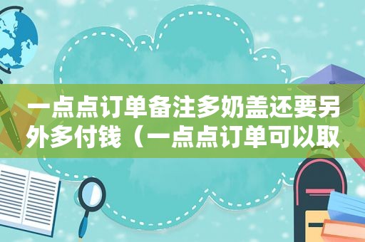 一点点订单备注多奶盖还要另外多付钱（一点点订单可以取消吗）